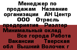 Менеджер по продажам › Название организации ­ АН Центр, ООО › Отрасль предприятия ­ Риэлтер › Минимальный оклад ­ 100 000 - Все города Работа » Вакансии   . Тверская обл.,Вышний Волочек г.